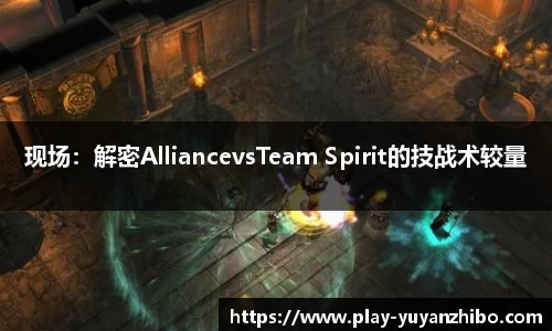 现场：解密AlliancevsTeam Spirit的技战术较量